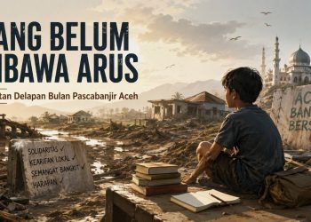 Yang Belum Dibawa Arus: Catatan Delapan Bulan Pascabanjir Aceh