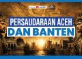 Jejak Persaudaraan Aceh-Banten, Sejarah Lama yang Menguatkan Persatuan Indonesia